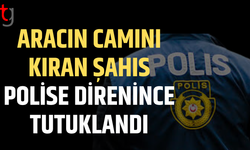 Aracın camını kırdı, polise direnince tutuklandı