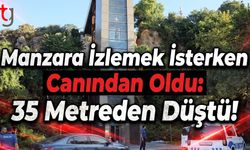 Manzara İzlemek İsterken Canından Oldu: 35 Metreden Düştü!