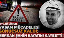 Aylar Süren Yaşam Mücadelesi Sonuçsuz Kaldı: Serkan Şahin Hayatını Kaybetti!