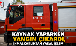 Kaynak Yaparken Yangın Çıkardı, İhmalkarlıktan Yasal İşlem!