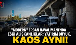 MODERN" ERCAN HAVALİMANI'NDA ESKİ ALIŞKANLIKLAR: YATIRIM BÜYÜK, KAOS AYNI!