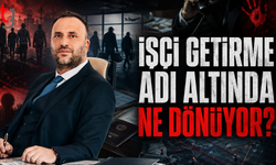 İŞÇİ GETİRME ADI ALTINDA NE DÖNÜYOR?