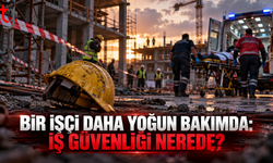 BİR İŞÇİ DAHA YOĞUN BAKIMDA: İŞ GÜVENLİĞİ NEREDE?