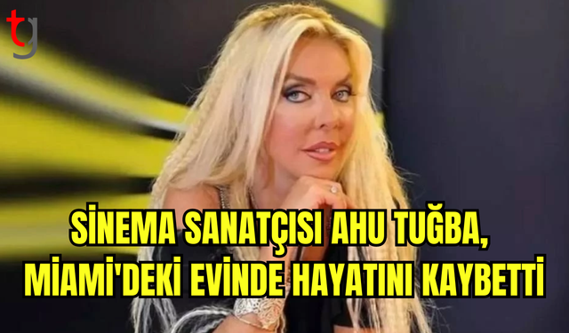 SİNEMA SANATÇISI AHU TUĞBA HAYATINI KAYBETTİ