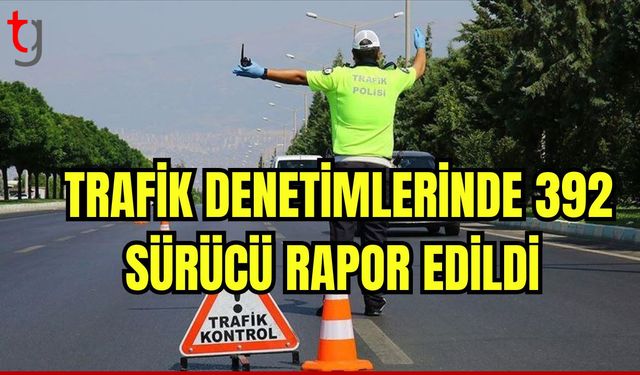 Trafik denetimlerinde 392 sürücü rapor edildi