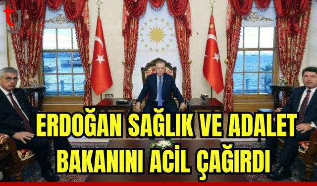 Erdoğan Sağlık ve Adalet Bakanını acil çağırdı