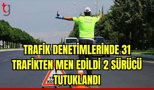 Trafik denetimlerinde 31 araç trafikten men edildi 2 sürücü tutuklandı