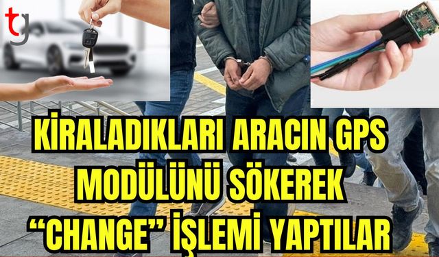 Kiraladıkları aracın GPS modülünü sökerek "change" işlemi yaptılar