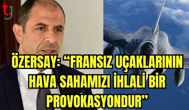 Özersay: "Fransız uçaklarının hava sahamızı ihlali bir provokasyondur”