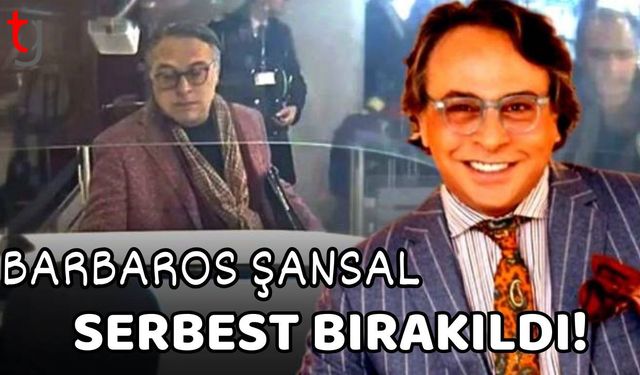 Barbaros Şansal serbest bırakıldı