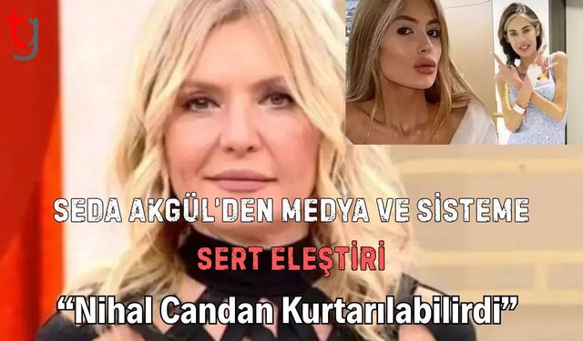 Seda Akgül’den Medya ve Sisteme  Sert Eleştiri: “Nihal Candan Kurtarılabilirdi”