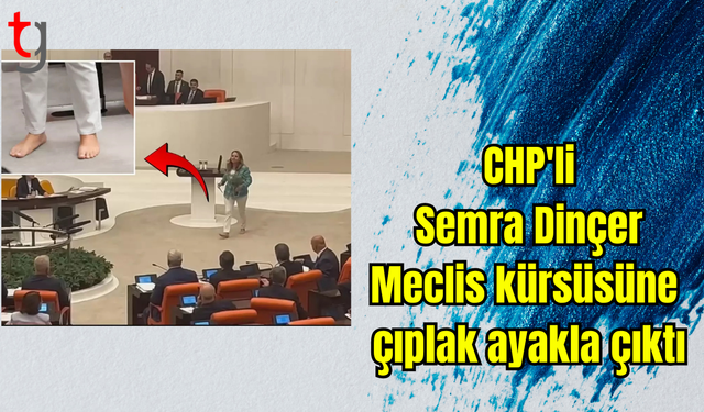 CHP'li Semra Dinçer Meclis kürsüsüne çıplak ayakla çıktı
