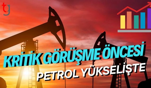Kritik Görüşme Öncesi Petrol Yükselişte