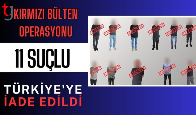 Kırmızı Bülten Operasyonu: 11 Suçlu Türkiye'ye İade Edildi