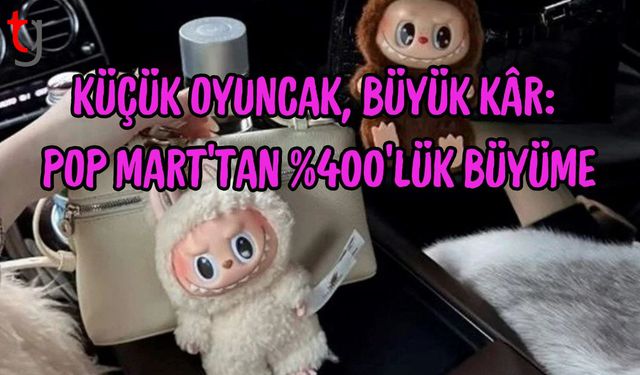 Küçük Oyuncak, Büyük Kâr: Pop Mart’tan %400’lük Büyüme