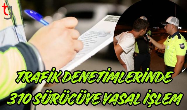 Trafik Denetimlerinde 310 Sürücüye Yasal İşlem