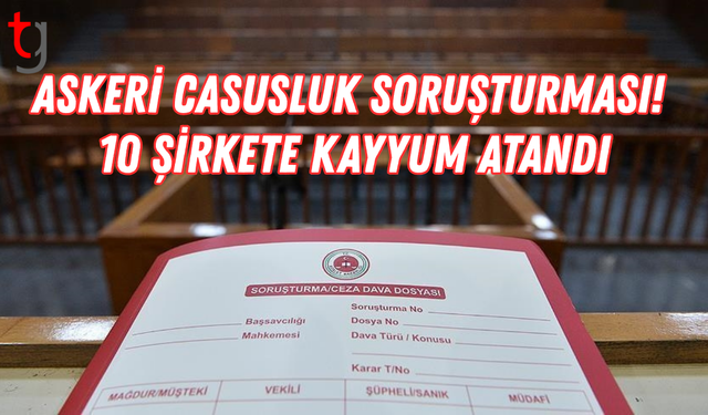 Askeri casusluk soruşturması! 10 şirkete kayyum atandı