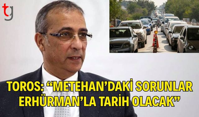 Toros: Metehan’daki Sorunlar Erhürman’la Tarih Olacak