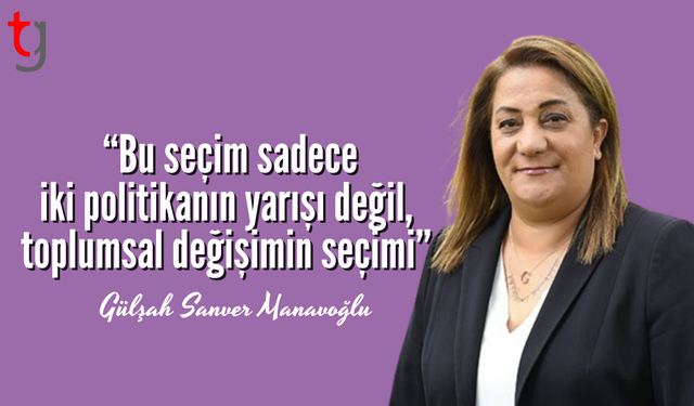 Manavoğlu: “Bu seçim sadece iki politikanın yarışı değil, toplumsal değişimin seçimi”