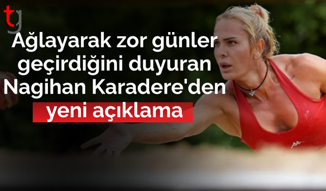 Ağlayarak zor günler geçirdiğini duyuran Nagihan Karadere'den yeni açıklama