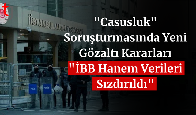 "Casusluk" soruşturmasında yeni gözaltı kararları: "İBB Hanem verileri sızdırıldı"