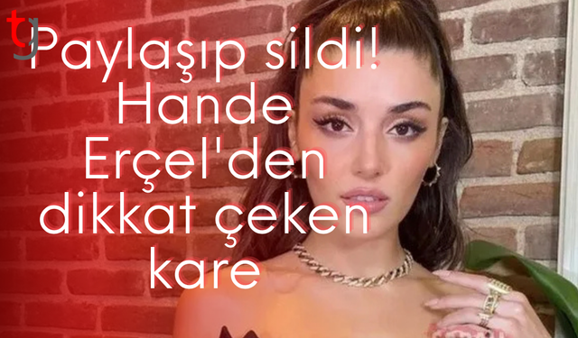 Paylaşıp sildi! Hande Erçel'den dikkat çeken kare