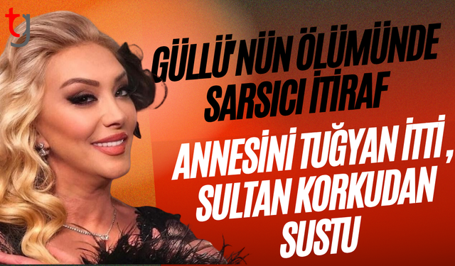 Güllü'nün ölümünde sarsıcı itiraf