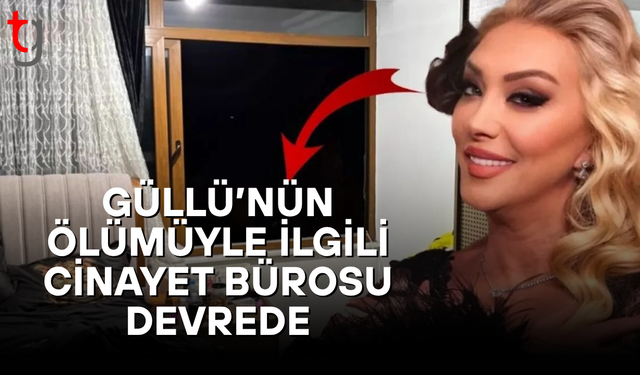 Güllü'nün ölümüyle ilgili soruşturma derinleşiyor