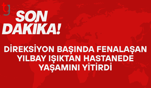Direksiyon başında fenalaştı: Yılbay Işıktan hastanede yaşamını yitirdi