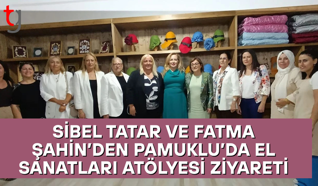 Sibel Tatar ve Fatma Şahin’den Pamuklu’da El Sanatları Atölyesi Ziyareti
