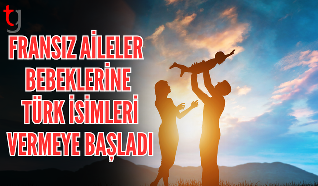 Türk isimleri popülerleşti, Fransızlar bebeklerine bu ismi vermeye başladı