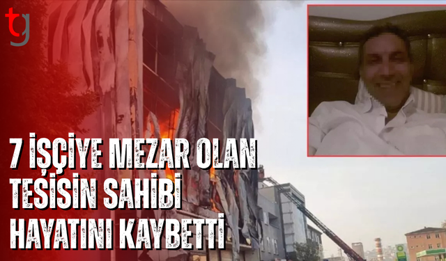 7 işçiye mezar olan tesisin sahibi hayatını kaybetti
