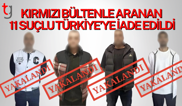Kırmızı bültenle ve ulusal seviyede aranan 11 suçlunun Türkiye'ye iadesi sağlandı