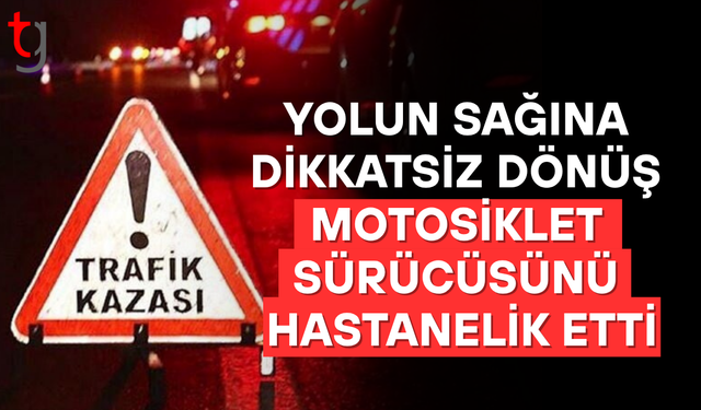 Yolun sağına dikkatsiz dönüş motosiklet sürücüsünü hastanelik etti