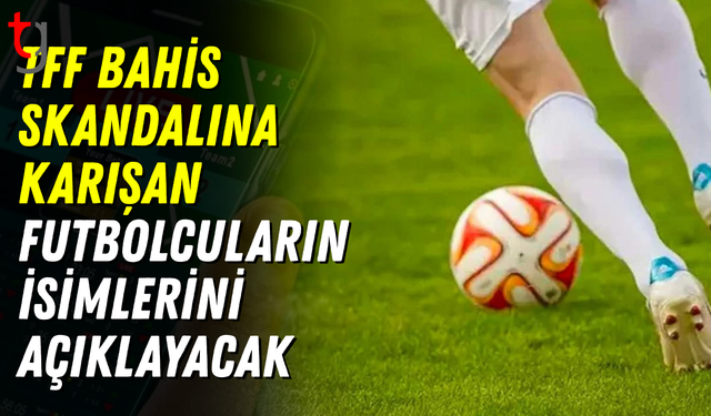 TFF bahis skandalına karışan futbolcuların isimlerini açıklayacak