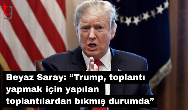 Beyaz Saray: “Trump, toplantı yapmak için yapılan  toplantılardan bıkmış durumda”