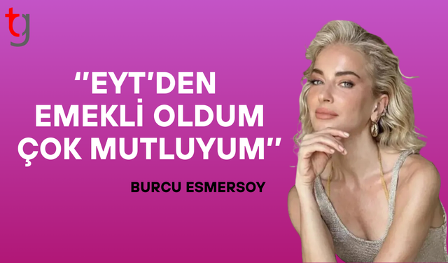 Burcu Esmersoy: EYT'den emekli oldum