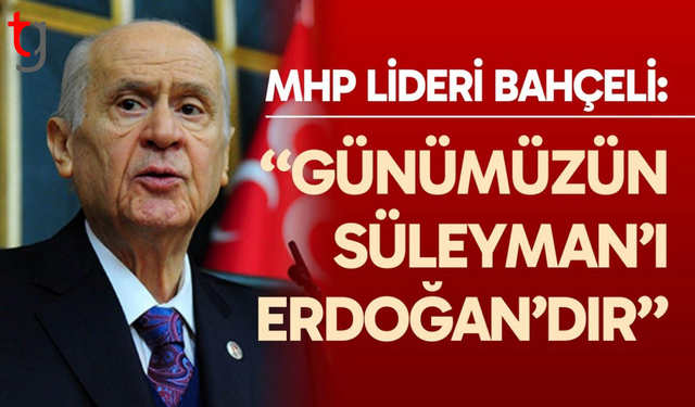 Devlet Bahçeli: Erdoğan, günümüzün Süleyman'ıdır