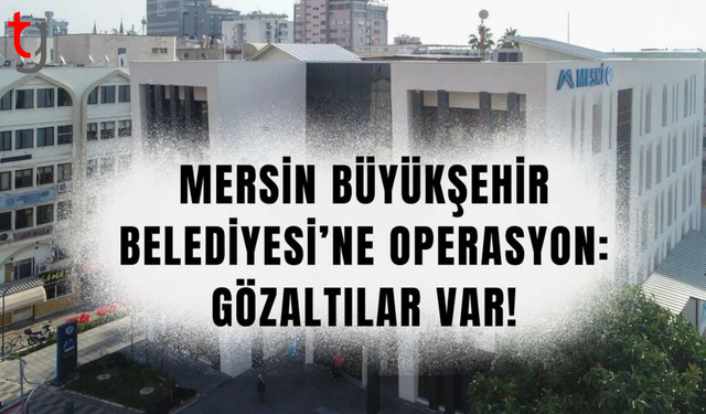 Mersin Büyükşehir Belediyesi’ne operasyon