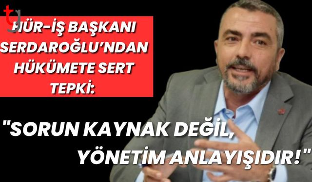 Hür-İş Başkanı Serdaroğlu’ndan Hükümete Sert Tepki: "Sorun Kaynak Değil, Yönetim Anlayışıdır!"