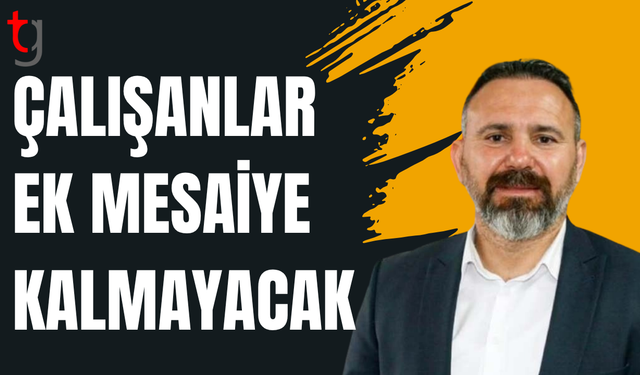 Bengihan: Çalışanlar ek mesaiye kalmayacak