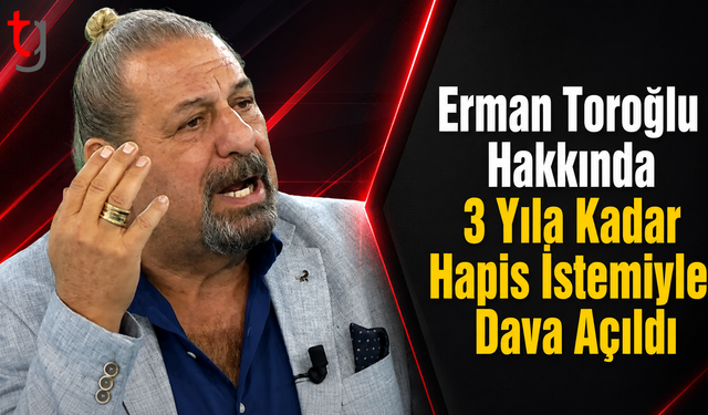 Erman Toroğlu Hakkında 3 Yıla Kadar Hapis İstemiyle Dava Açıldı