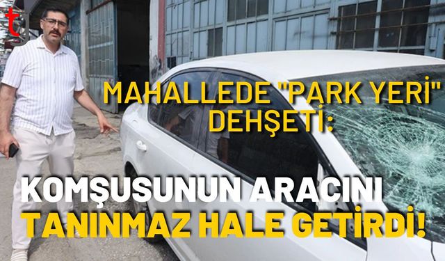 Mahallede "Park Yeri" Dehşeti: Komşusunun Aracını Tanınmaz Hale Getirdi!