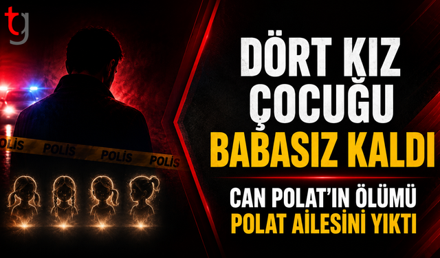 Dört Kız Çocuğu Babasız Kaldı: Can Polat’ın Ölümü Polat Ailesini Yıktı