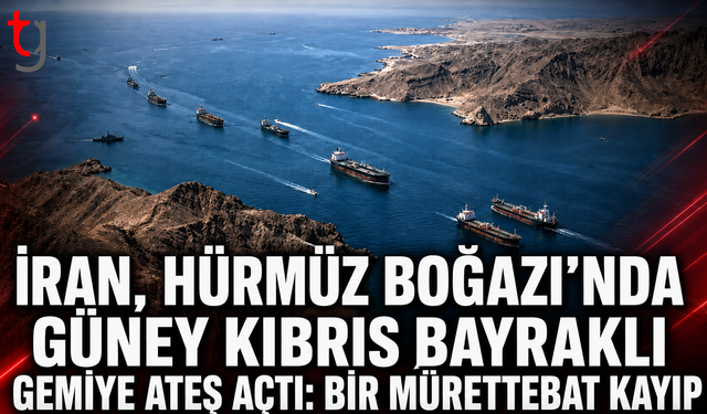 İRAN, HÜRMÜZ BOĞAZI’NDA GÜNEY KIBRIS BAYRAKLI GEMİYE ATEŞ AÇTI: BİR MÜRETTEBAT KAYIP