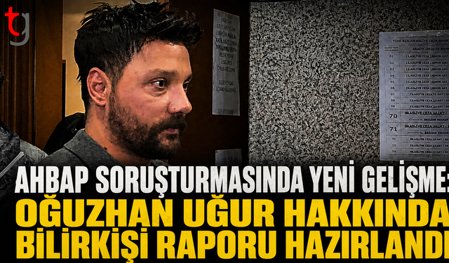 Ahbap Soruşturmasında Yeni Gelişme: Oğuzhan Uğur Hakkında Bilirkişi Raporu Hazırlandı