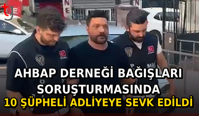 Ahbap Derneği Bağışları Soruşturmasında 10 Şüpheli Adliyeye Sevk Edildi