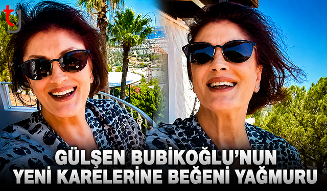 GÜLŞEN BUBİKOĞLU’NUN YENİ KARELERİNE BEĞENİ YAĞMURU