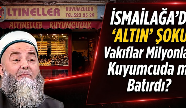 İsmailağa'da ‘Altın’ Şoku: Vakıflar Milyonları Kuyumcuda mı Batırdı?
