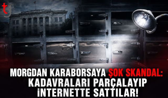 Morgdan Karaborsaya Şok Skandal: Kadavraları Parçalayıp İnternette Sattılar!